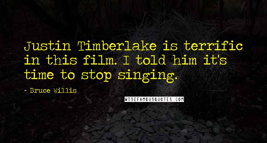 Bruce Willis Quotes: Justin Timberlake is terrific in this film. I told him it's time to stop singing.