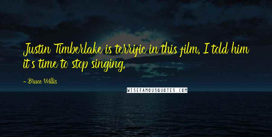 Bruce Willis Quotes: Justin Timberlake is terrific in this film. I told him it's time to stop singing.