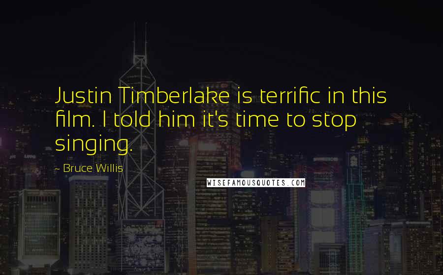 Bruce Willis Quotes: Justin Timberlake is terrific in this film. I told him it's time to stop singing.