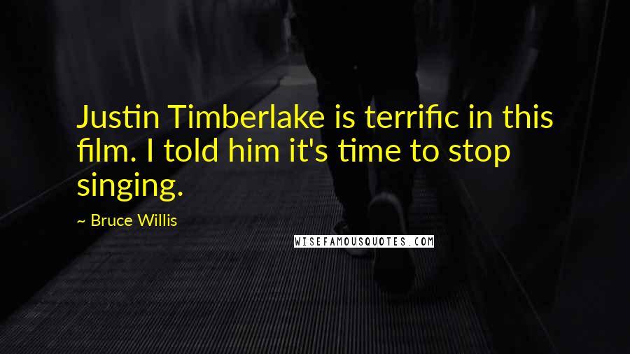 Bruce Willis Quotes: Justin Timberlake is terrific in this film. I told him it's time to stop singing.