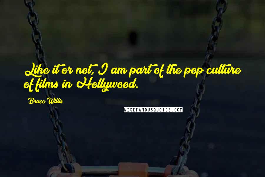 Bruce Willis Quotes: Like it or not, I am part of the pop culture of films in Hollywood.