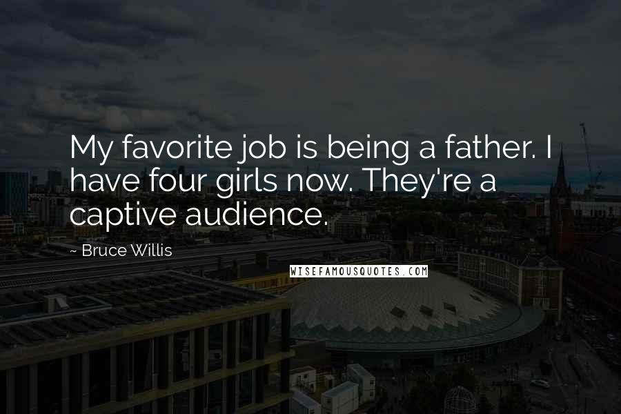 Bruce Willis Quotes: My favorite job is being a father. I have four girls now. They're a captive audience.