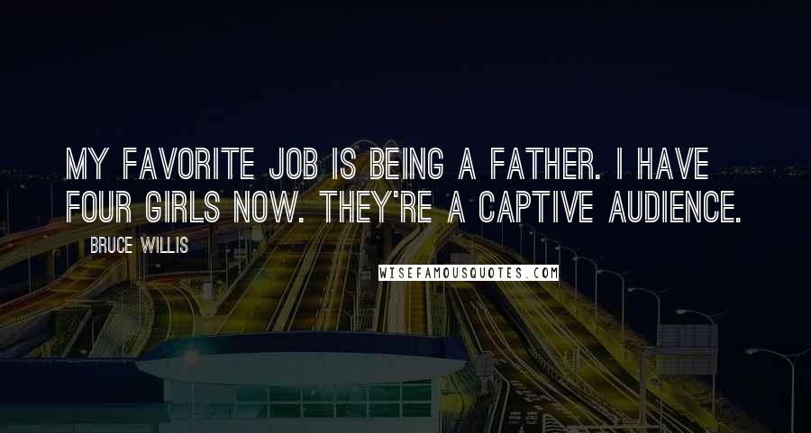 Bruce Willis Quotes: My favorite job is being a father. I have four girls now. They're a captive audience.