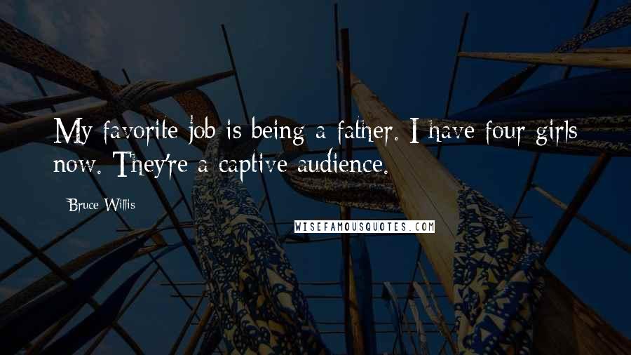 Bruce Willis Quotes: My favorite job is being a father. I have four girls now. They're a captive audience.