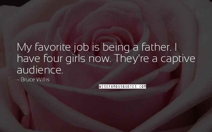 Bruce Willis Quotes: My favorite job is being a father. I have four girls now. They're a captive audience.