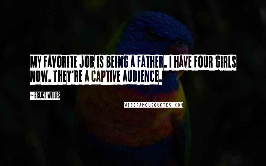 Bruce Willis Quotes: My favorite job is being a father. I have four girls now. They're a captive audience.