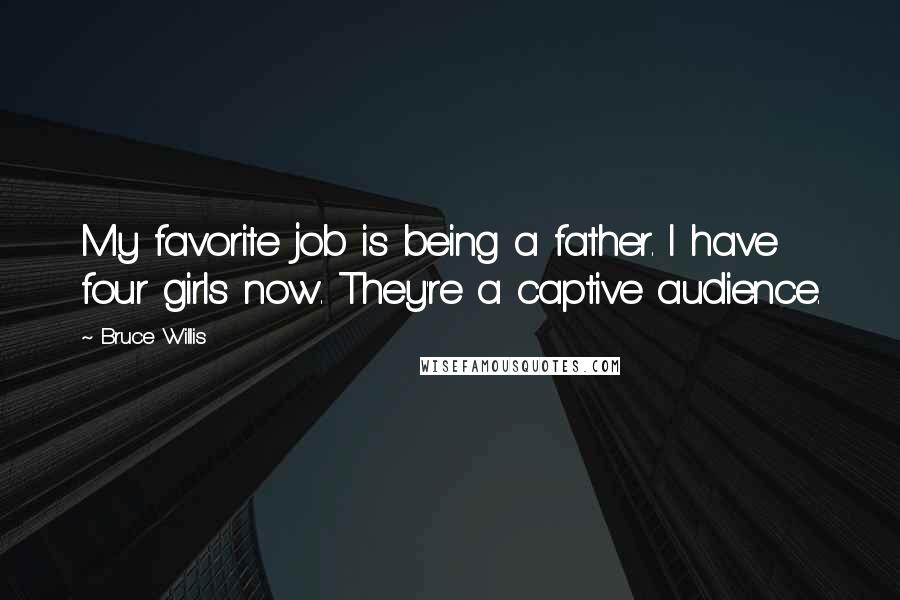 Bruce Willis Quotes: My favorite job is being a father. I have four girls now. They're a captive audience.