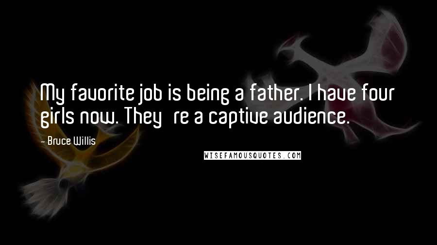 Bruce Willis Quotes: My favorite job is being a father. I have four girls now. They're a captive audience.