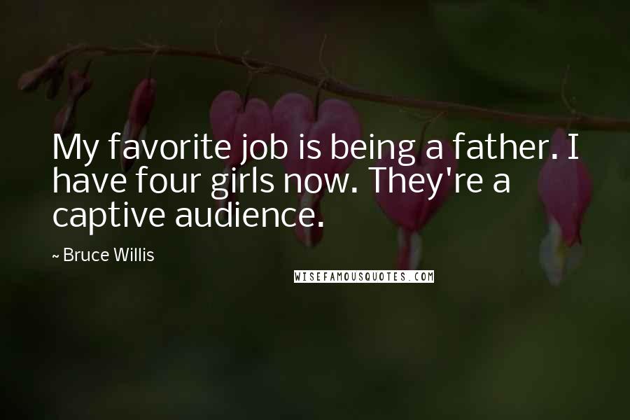 Bruce Willis Quotes: My favorite job is being a father. I have four girls now. They're a captive audience.