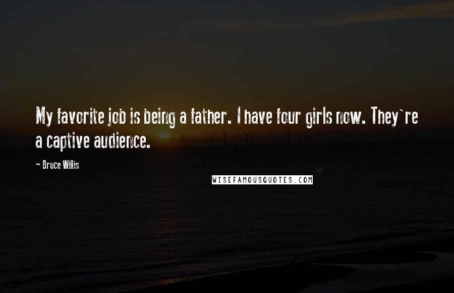 Bruce Willis Quotes: My favorite job is being a father. I have four girls now. They're a captive audience.