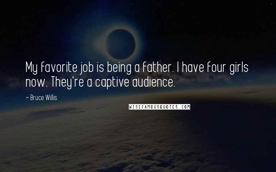 Bruce Willis Quotes: My favorite job is being a father. I have four girls now. They're a captive audience.