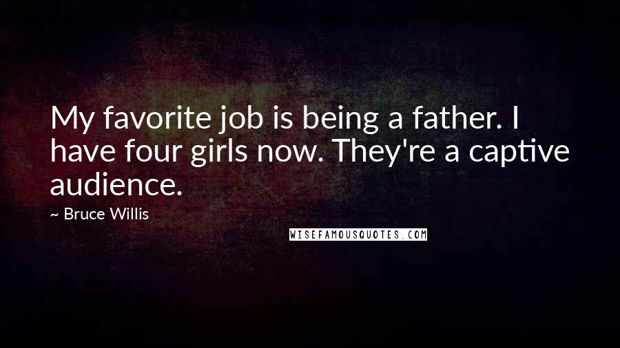 Bruce Willis Quotes: My favorite job is being a father. I have four girls now. They're a captive audience.