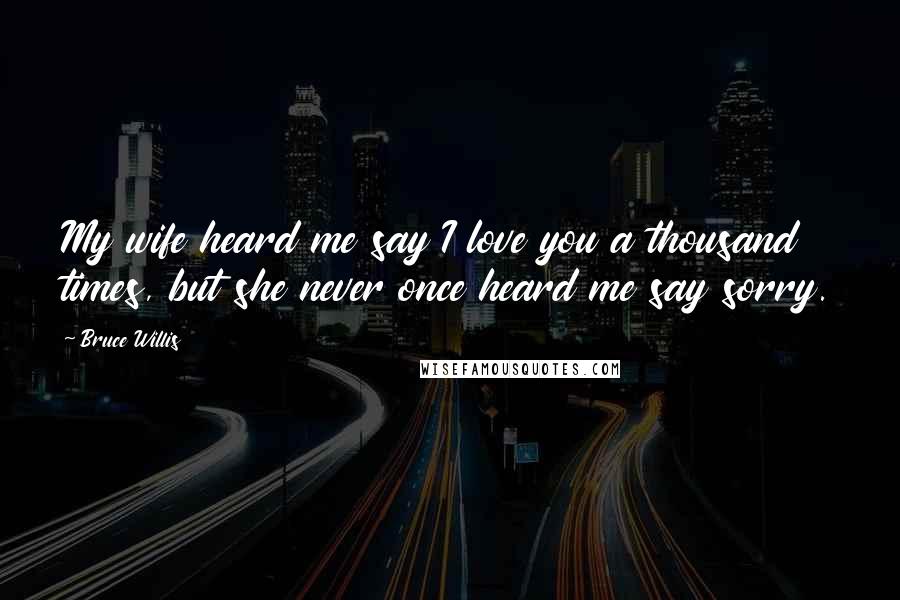 Bruce Willis Quotes: My wife heard me say I love you a thousand times, but she never once heard me say sorry.