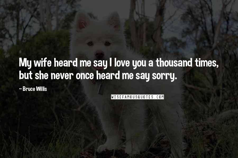 Bruce Willis Quotes: My wife heard me say I love you a thousand times, but she never once heard me say sorry.