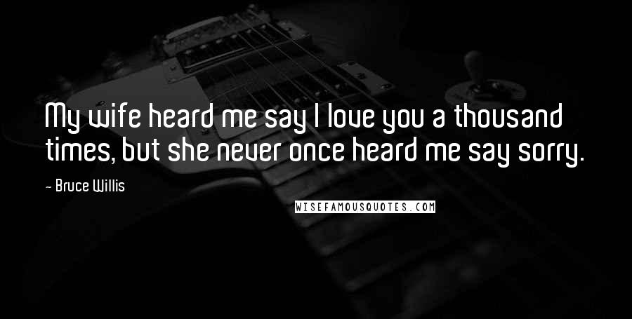 Bruce Willis Quotes: My wife heard me say I love you a thousand times, but she never once heard me say sorry.
