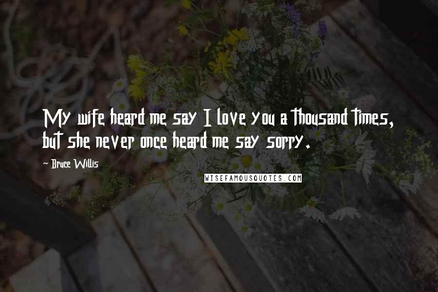Bruce Willis Quotes: My wife heard me say I love you a thousand times, but she never once heard me say sorry.