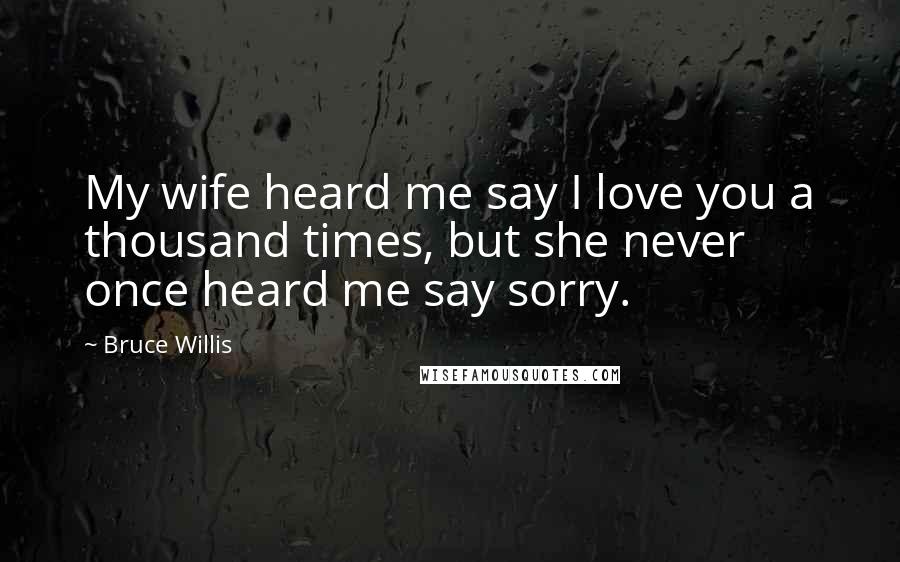 Bruce Willis Quotes: My wife heard me say I love you a thousand times, but she never once heard me say sorry.