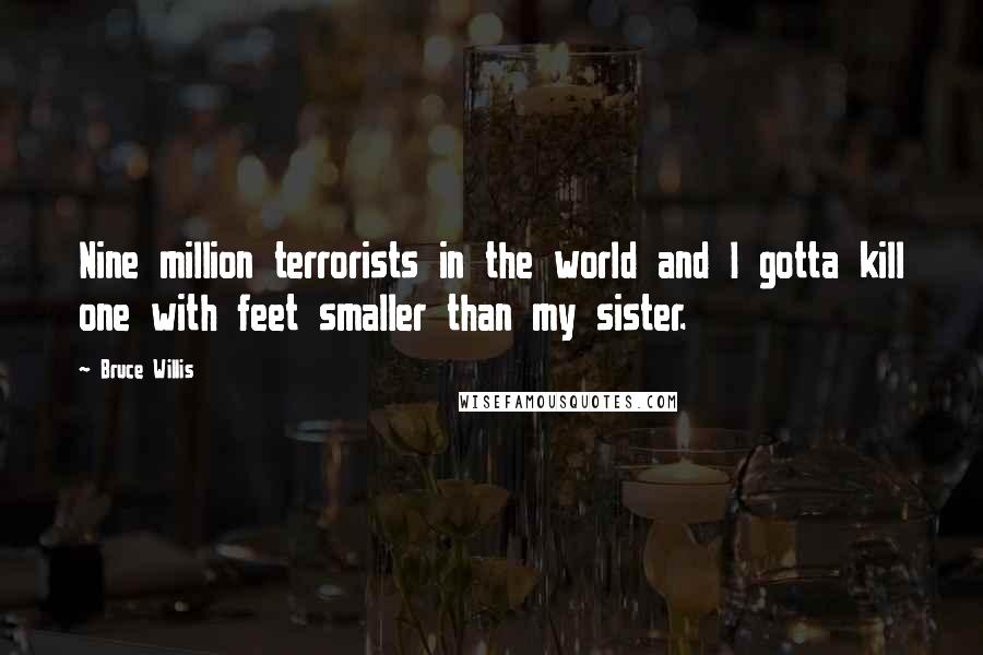 Bruce Willis Quotes: Nine million terrorists in the world and I gotta kill one with feet smaller than my sister.