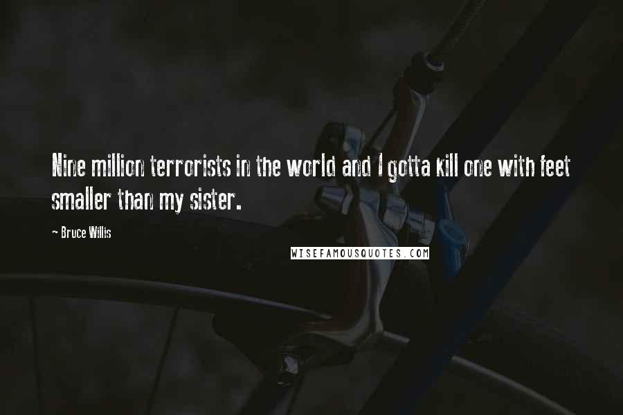 Bruce Willis Quotes: Nine million terrorists in the world and I gotta kill one with feet smaller than my sister.