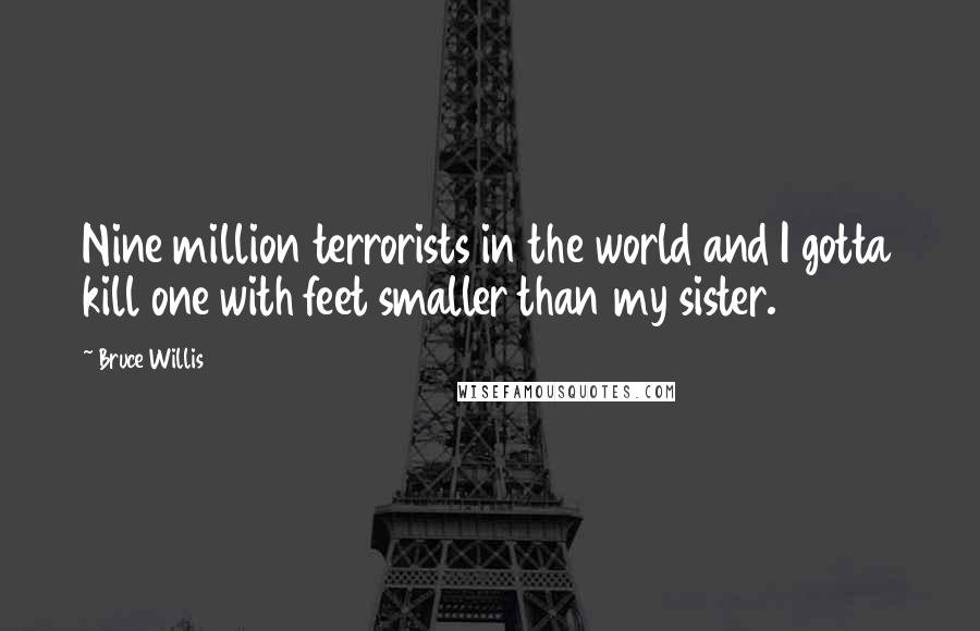 Bruce Willis Quotes: Nine million terrorists in the world and I gotta kill one with feet smaller than my sister.