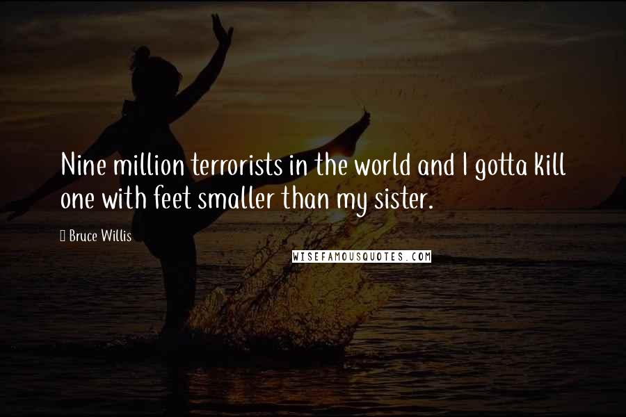 Bruce Willis Quotes: Nine million terrorists in the world and I gotta kill one with feet smaller than my sister.