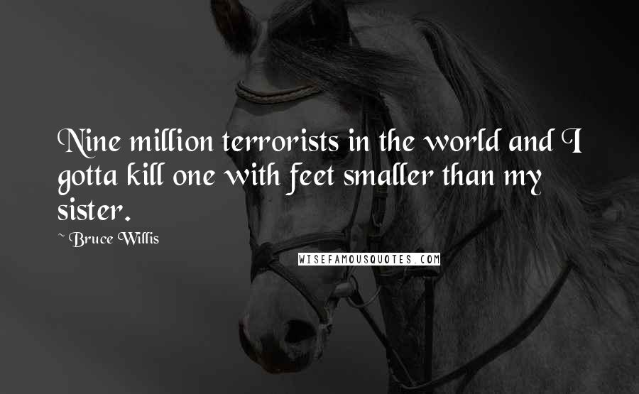 Bruce Willis Quotes: Nine million terrorists in the world and I gotta kill one with feet smaller than my sister.
