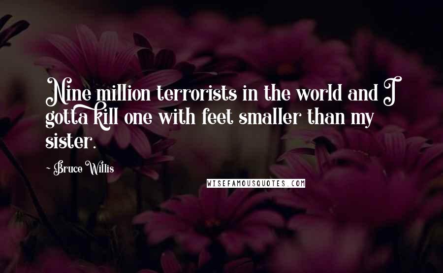 Bruce Willis Quotes: Nine million terrorists in the world and I gotta kill one with feet smaller than my sister.