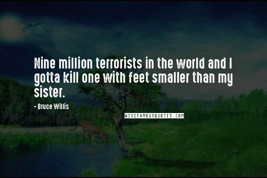 Bruce Willis Quotes: Nine million terrorists in the world and I gotta kill one with feet smaller than my sister.