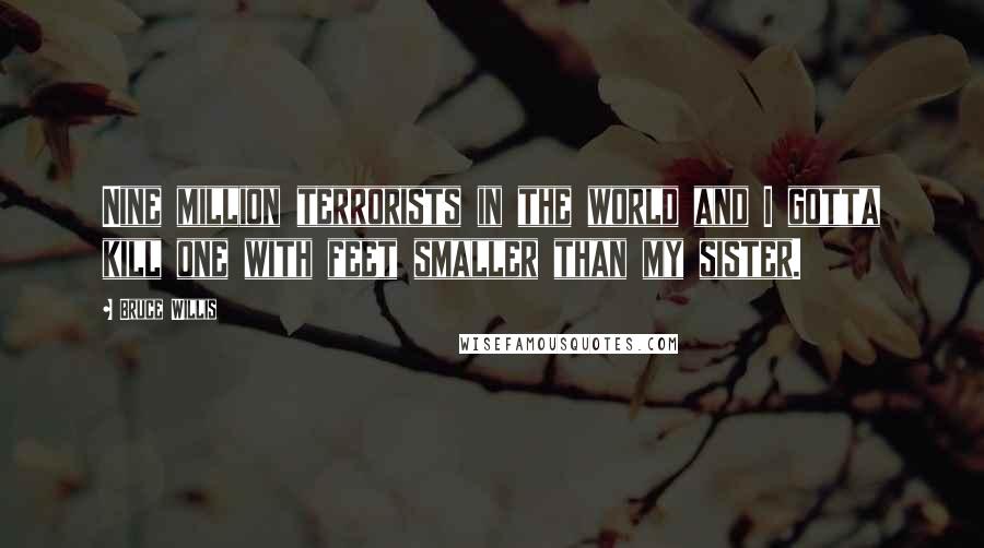 Bruce Willis Quotes: Nine million terrorists in the world and I gotta kill one with feet smaller than my sister.