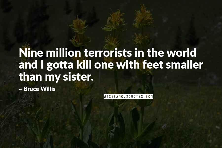 Bruce Willis Quotes: Nine million terrorists in the world and I gotta kill one with feet smaller than my sister.