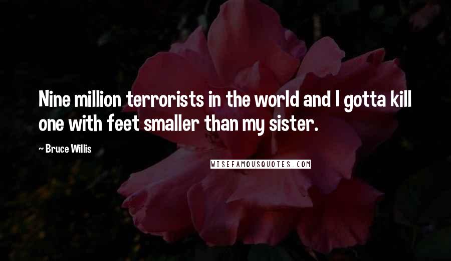 Bruce Willis Quotes: Nine million terrorists in the world and I gotta kill one with feet smaller than my sister.