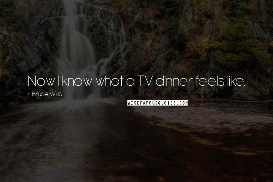 Bruce Willis Quotes: Now I know what a TV dinner feels like.