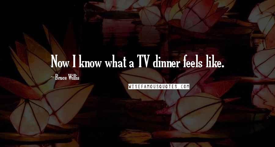 Bruce Willis Quotes: Now I know what a TV dinner feels like.