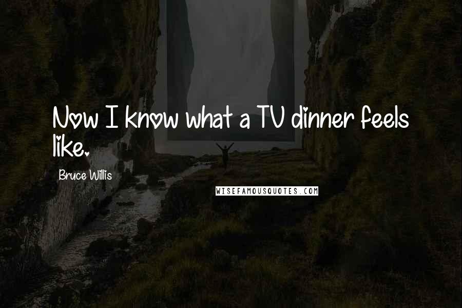 Bruce Willis Quotes: Now I know what a TV dinner feels like.