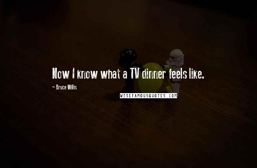 Bruce Willis Quotes: Now I know what a TV dinner feels like.
