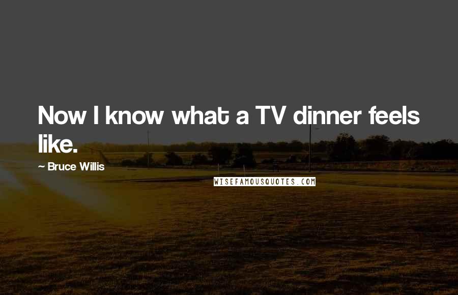 Bruce Willis Quotes: Now I know what a TV dinner feels like.
