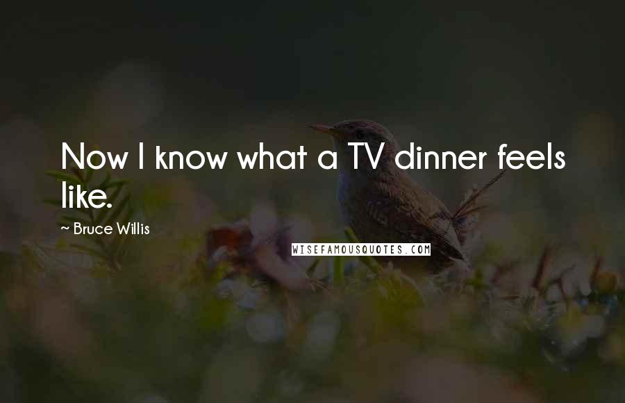 Bruce Willis Quotes: Now I know what a TV dinner feels like.