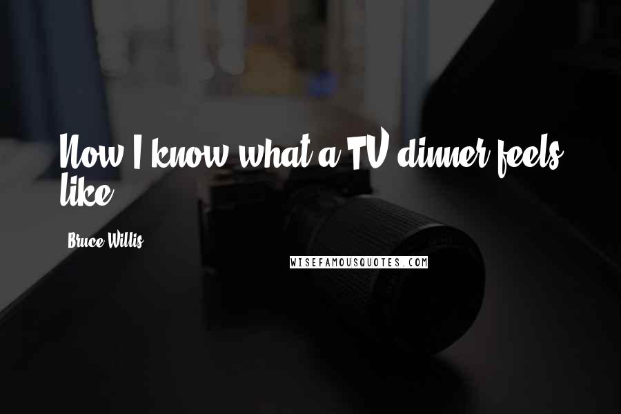 Bruce Willis Quotes: Now I know what a TV dinner feels like.