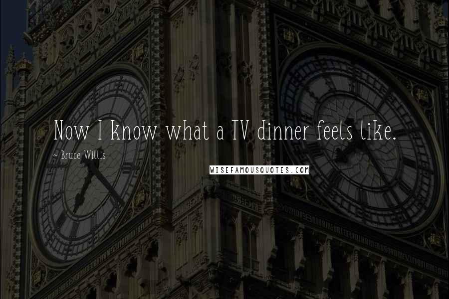 Bruce Willis Quotes: Now I know what a TV dinner feels like.