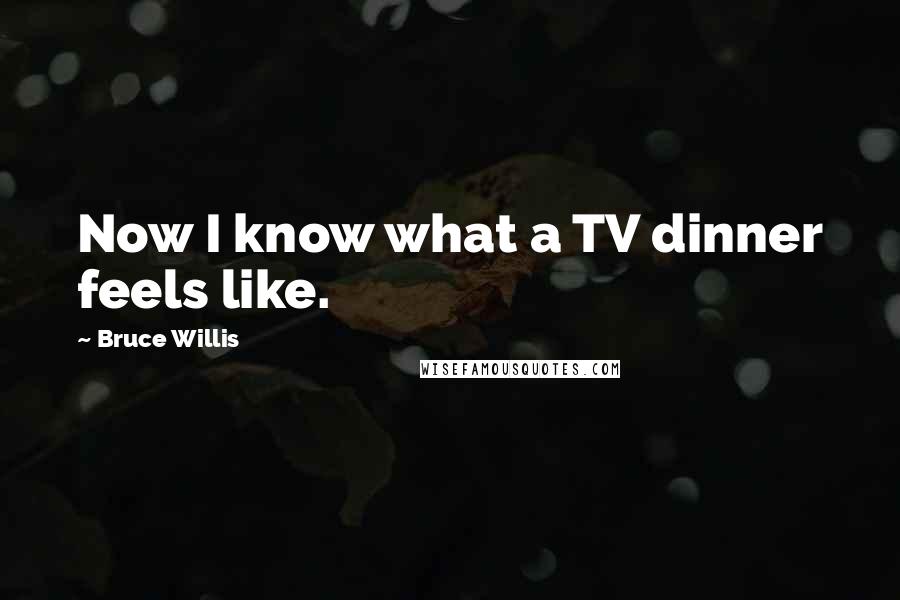 Bruce Willis Quotes: Now I know what a TV dinner feels like.