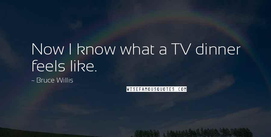 Bruce Willis Quotes: Now I know what a TV dinner feels like.