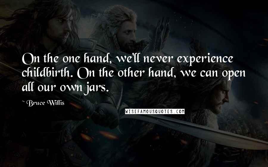 Bruce Willis Quotes: On the one hand, we'll never experience childbirth. On the other hand, we can open all our own jars.