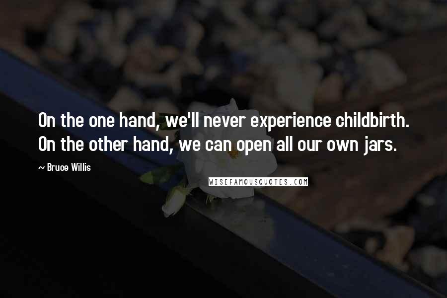 Bruce Willis Quotes: On the one hand, we'll never experience childbirth. On the other hand, we can open all our own jars.