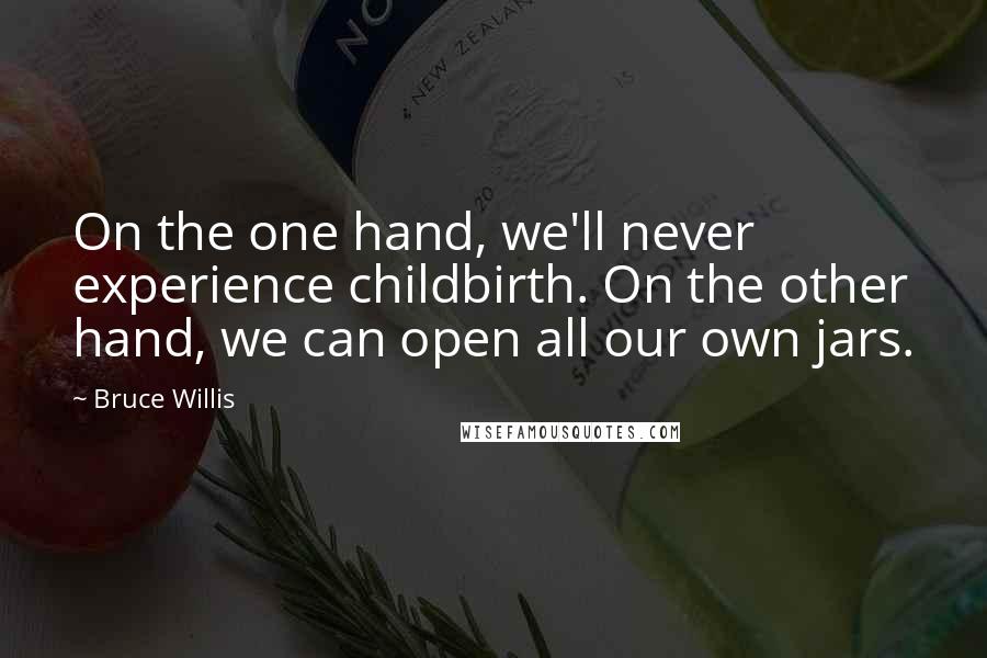 Bruce Willis Quotes: On the one hand, we'll never experience childbirth. On the other hand, we can open all our own jars.