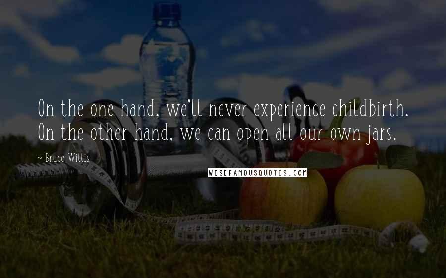 Bruce Willis Quotes: On the one hand, we'll never experience childbirth. On the other hand, we can open all our own jars.