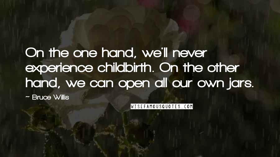 Bruce Willis Quotes: On the one hand, we'll never experience childbirth. On the other hand, we can open all our own jars.