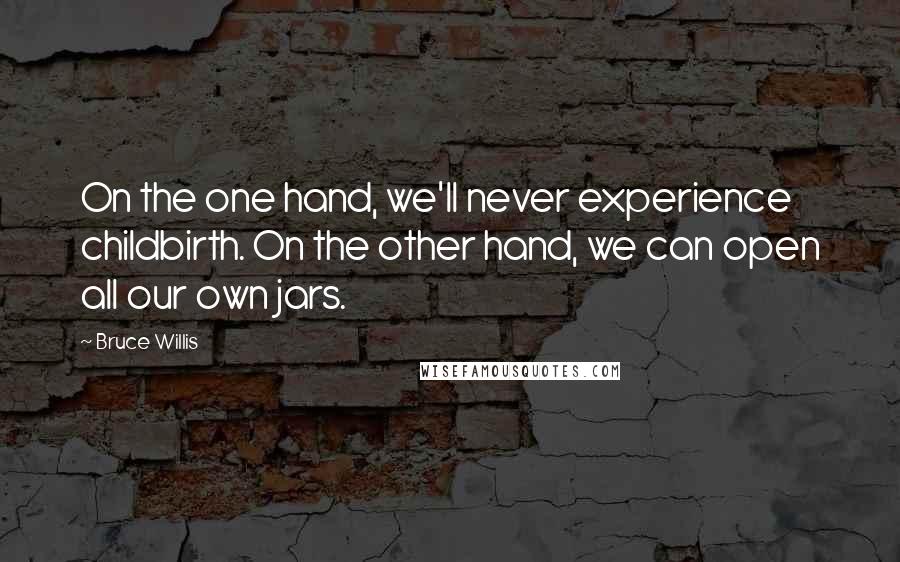 Bruce Willis Quotes: On the one hand, we'll never experience childbirth. On the other hand, we can open all our own jars.