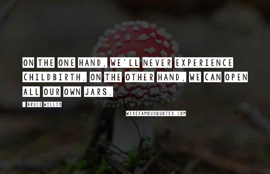 Bruce Willis Quotes: On the one hand, we'll never experience childbirth. On the other hand, we can open all our own jars.