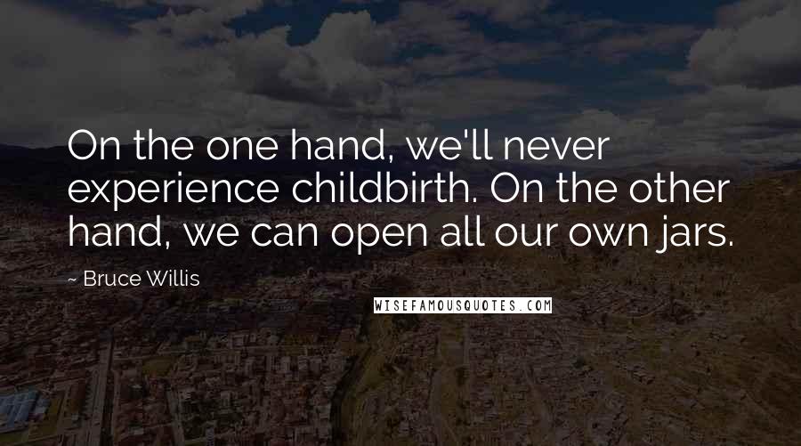 Bruce Willis Quotes: On the one hand, we'll never experience childbirth. On the other hand, we can open all our own jars.