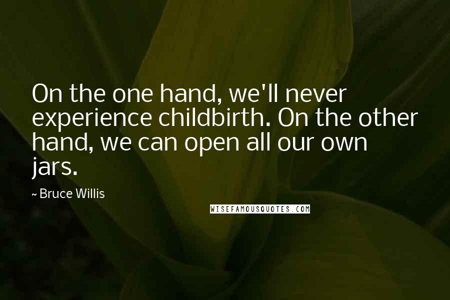 Bruce Willis Quotes: On the one hand, we'll never experience childbirth. On the other hand, we can open all our own jars.